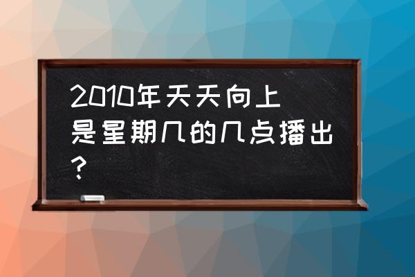 天天向上周几播出时间 2010年天天向上是星期几的几点播出？