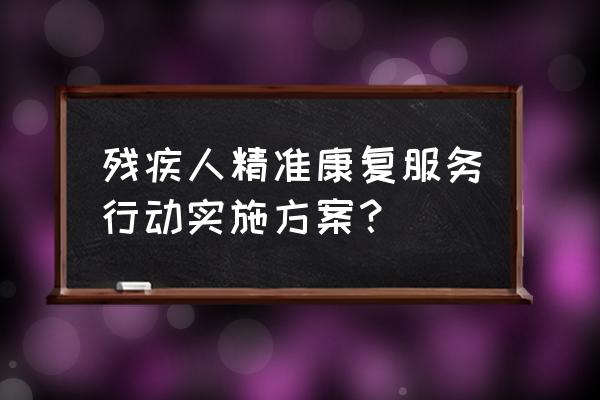 打造精准服务 残疾人精准康复服务行动实施方案？