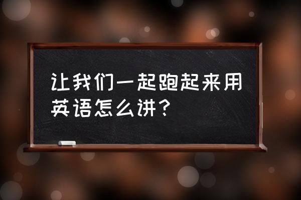 让我们一起英文 让我们一起跑起来用英语怎么讲？