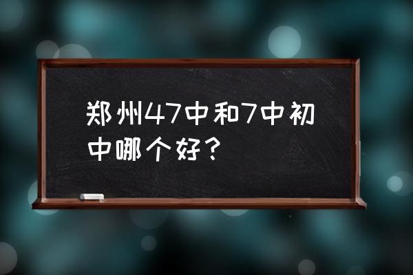 郑州市第七中学地址 郑州47中和7中初中哪个好？