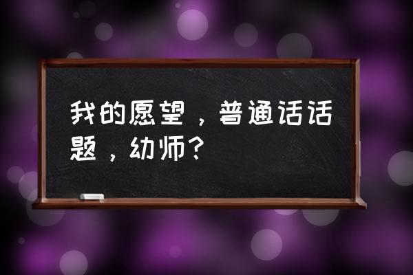 我的愿望普通话600字 我的愿望，普通话话题，幼师？