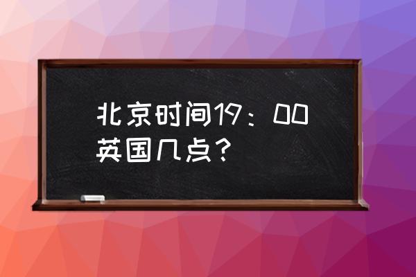 英国现在的时间 北京时间19：00英国几点？