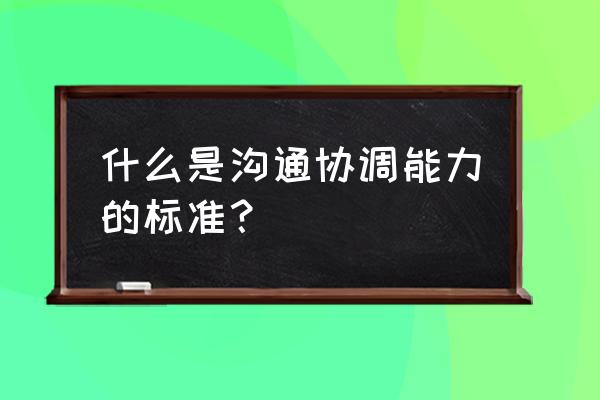 沟通协调能力包括哪些方面 什么是沟通协调能力的标准？