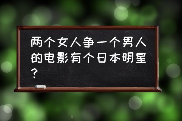 向左爱向右爱评价 两个女人争一个男人的电影有个日本明星？