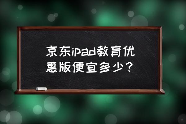 教育优惠一般便宜多少钱啊 京东ipad教育优惠版便宜多少？