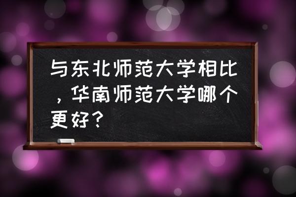 华南师范和东北师范哪个好 与东北师范大学相比，华南师范大学哪个更好？