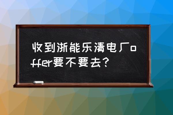 浙能乐清电厂待遇 收到浙能乐清电厂offer要不要去？