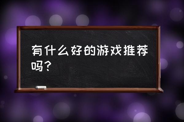 有没有好游戏推荐一下 有什么好的游戏推荐吗？