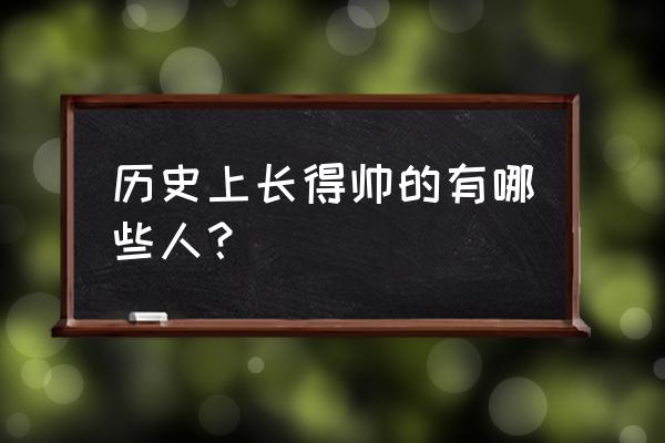 古代最帅的人 历史上长得帅的有哪些人？