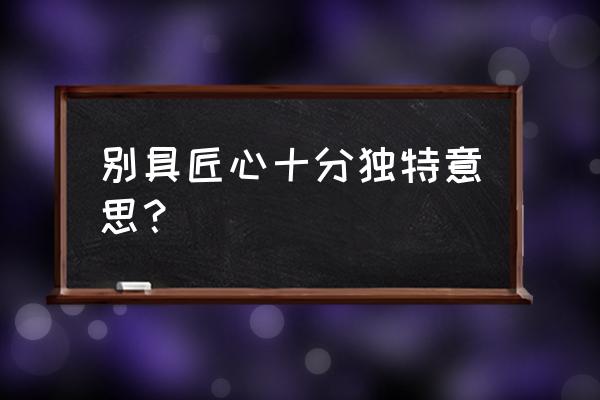 别具匠心的详细解释 别具匠心十分独特意思？