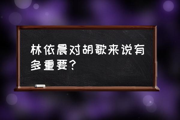 胡歌林依晨在一起过吗 林依晨对胡歌来说有多重要？