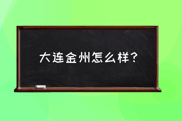 大连金州区怎么样 大连金州怎么样？