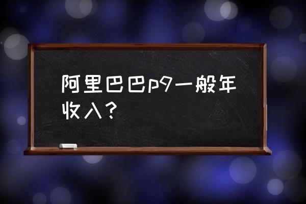 阿里p9级别待遇 阿里巴巴p9一般年收入？