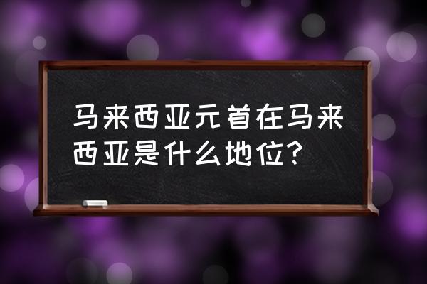 马来西亚元首 马来西亚元首在马来西亚是什么地位？