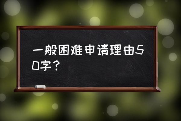 困难补助申请理由简短 一般困难申请理由50字？