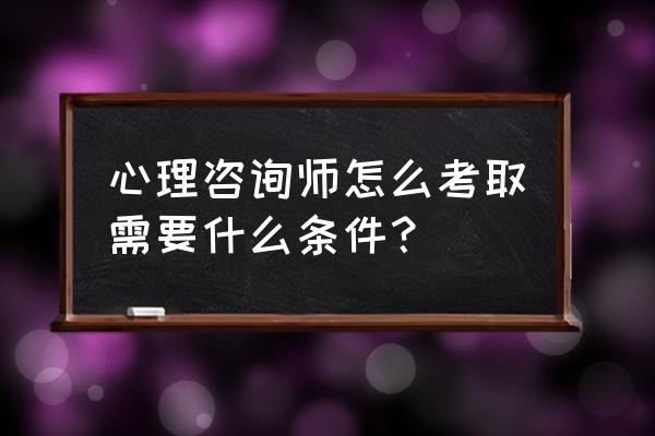 心理咨询师考试 心理咨询师怎么考取需要什么条件？