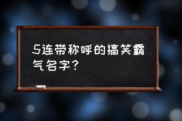 搞笑游戏名字大全霸气 5连带称呼的搞笑霸气名字？