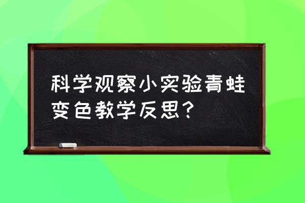 幼儿园科学小实验总结 科学观察小实验青蛙变色教学反思？