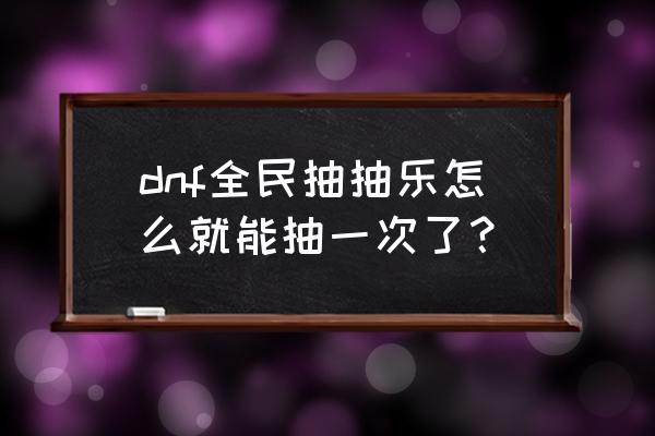 dnf活动大全新抽奖活动 dnf全民抽抽乐怎么就能抽一次了？