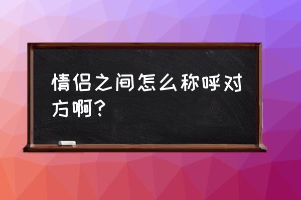 情侣称呼对方 情侣之间怎么称呼对方啊？