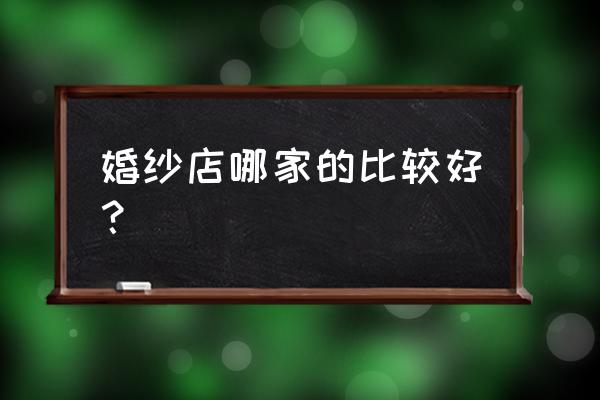 北京婚纱店有哪些比较好的 婚纱店哪家的比较好？