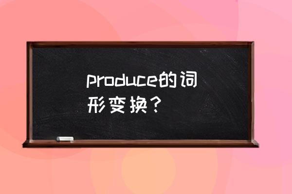 produce的各种形式 produce的词形变换？