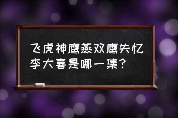 飞虎神鹰前传1-20集 飞虎神鹰燕双鹰失忆李大喜是哪一集？