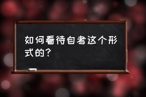 正规的自考学历 如何看待自考这个形式的？