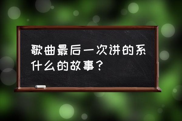 最后一次说爱你苏颖微 歌曲最后一次讲的系什么的故事？