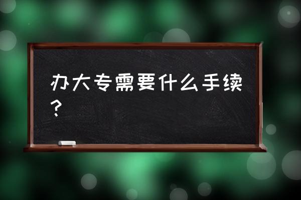 大专怎么办理 办大专需要什么手续？