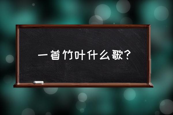 众人划桨开大船付笛生 一首竹叶什么歌？