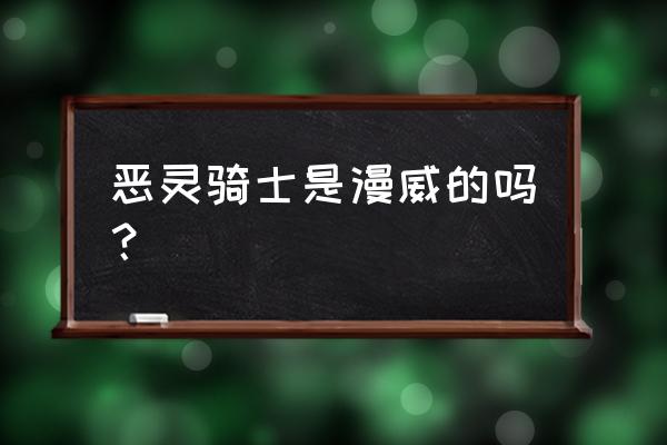 亡灵骑士漫威 恶灵骑士是漫威的吗？