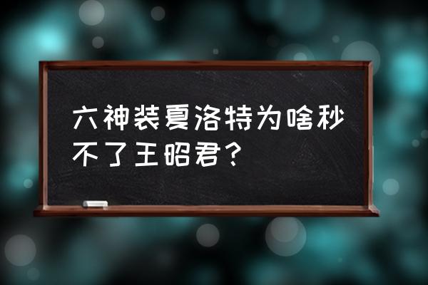 王昭君六神装 六神装夏洛特为啥秒不了王昭君？