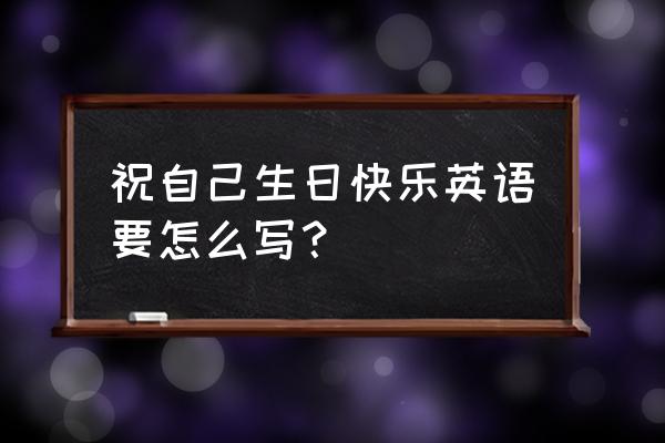 祝自己生日快乐英语怎么写 祝自己生日快乐英语要怎么写？