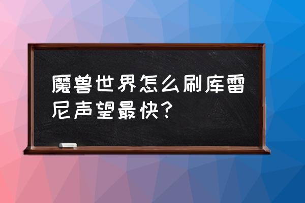 库雷尼声望怎么冲最快 魔兽世界怎么刷库雷尼声望最快？