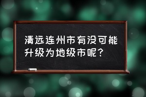 清远连州有望成为地级市吗 清远连州市有没可能升级为地级市呢？