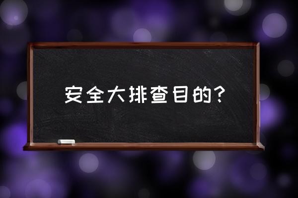 节前安全检查的目的 安全大排查目的？