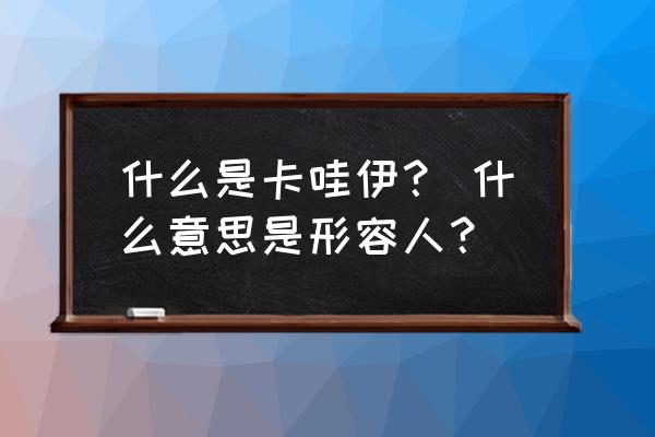 卡哇伊什么意思中文 什么是卡哇伊？ 什么意思是形容人？