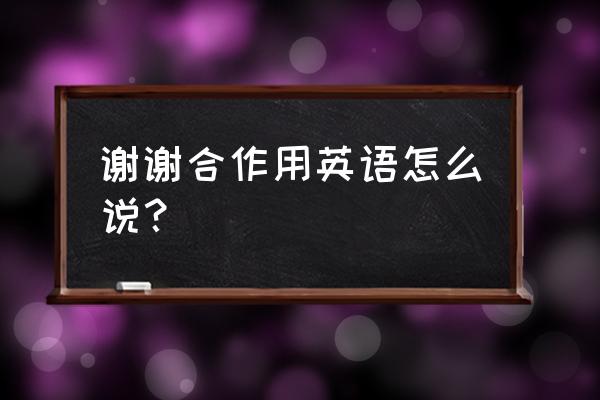 配合英语怎么说 谢谢合作用英语怎么说？