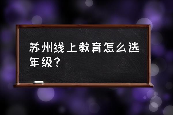 苏州线上教育登录入口 苏州线上教育怎么选年级？