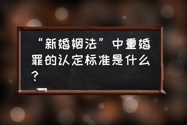 新婚姻法什么叫重婚罪 “新婚姻法”中重婚罪的认定标准是什么？