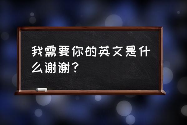 我非常需要你英文 我需要你的英文是什么谢谢？