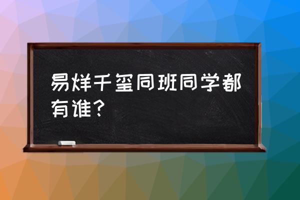 易烊千玺室友都有谁 易烊千玺同班同学都有谁？