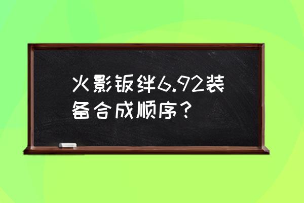 火影忍者《羁绊》 火影羁绊6.92装备合成顺序？