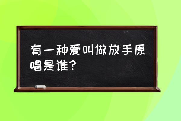 有种爱叫放手阿木 有一种爱叫做放手原唱是谁？