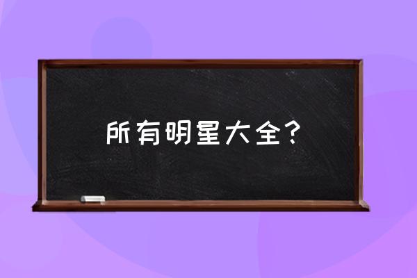 国内明星全部 所有明星大全？