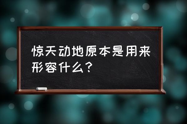 惊天动地原来是形容什么的 惊天动地原本是用来形容什么？