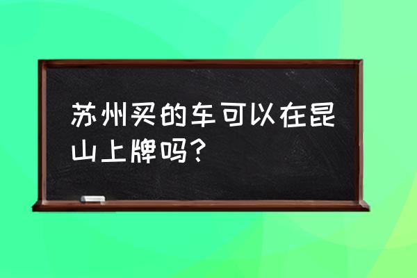 昆山是什么牌照 苏州买的车可以在昆山上牌吗？