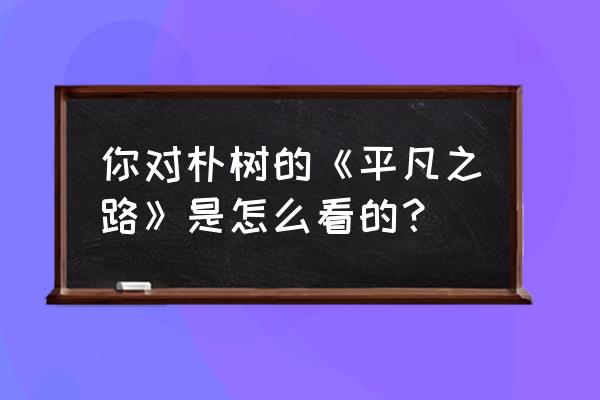 平凡之路朴树现场版 你对朴树的《平凡之路》是怎么看的？