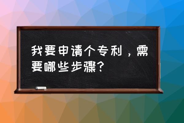 如何申请专利产品 我要申请个专利，需要哪些步骤？